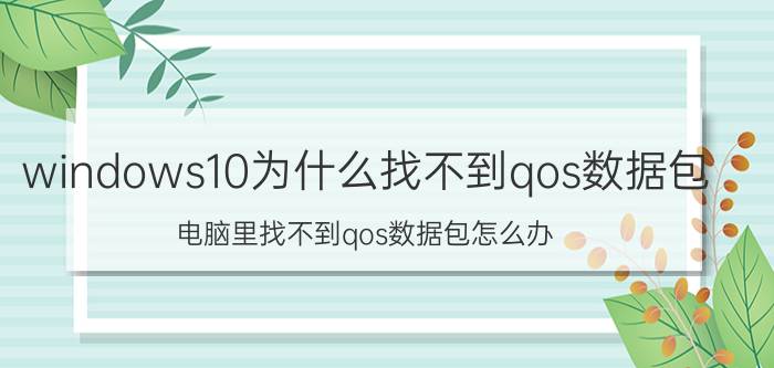 windows10为什么找不到qos数据包 电脑里找不到qos数据包怎么办？